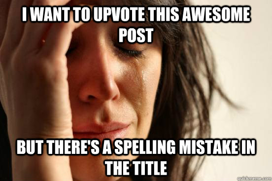 I want to upvote this awesome post but there's a spelling mistake in the title  First World Problems