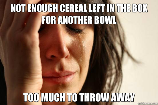 Not enough cereal left in the box for another bowl Too much to throw away  First World Problems