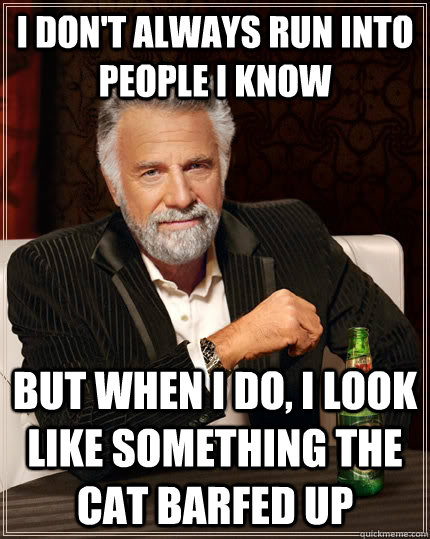 I don't always run into people i know but when I do, I look like something the cat barfed up  The Most Interesting Man In The World