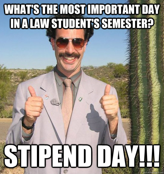 What's the most important day in a law student's semester? Stipend day!!!  Upvoting Kazakh