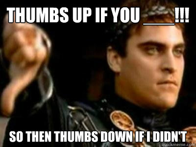 Thumbs up if you ___!!! So then thumbs down if I didn't  Downvoting Roman
