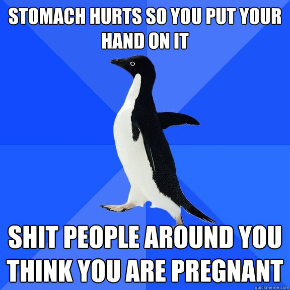 Stomach hurts so you put your hand on it Shit people around you think you are pregnant  Socially Awkward Penguin