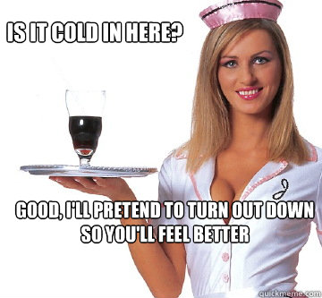 is it cold in here? good, i'll pretend to turn out down so you'll feel better - is it cold in here? good, i'll pretend to turn out down so you'll feel better  Annoyed Waitress Ashley