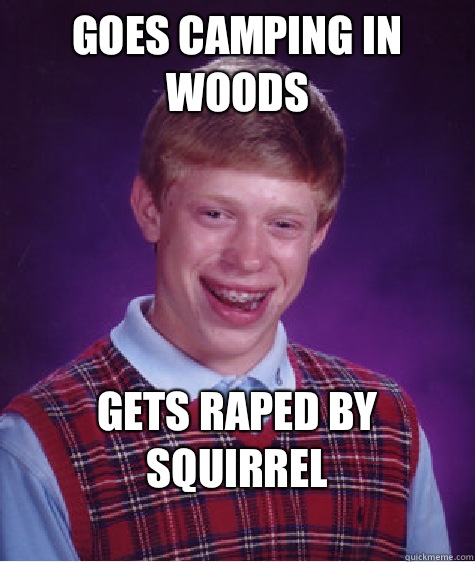 Goes camping in woods
 
Gets raped by squirrel
   Bad Luck Brian
