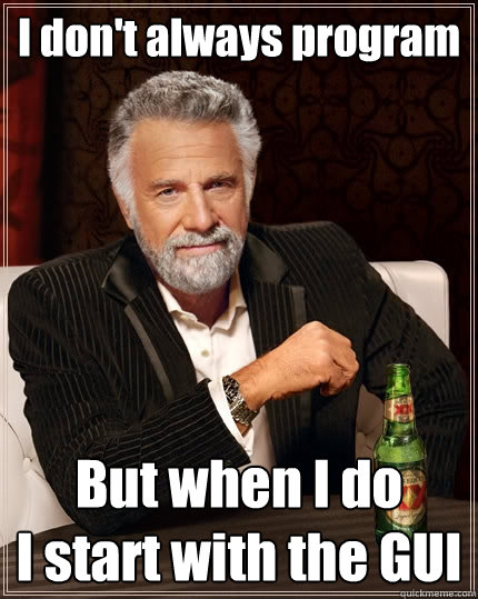 I don't always program But when I do
I start with the GUI - I don't always program But when I do
I start with the GUI  The Most Interesting Man In The World