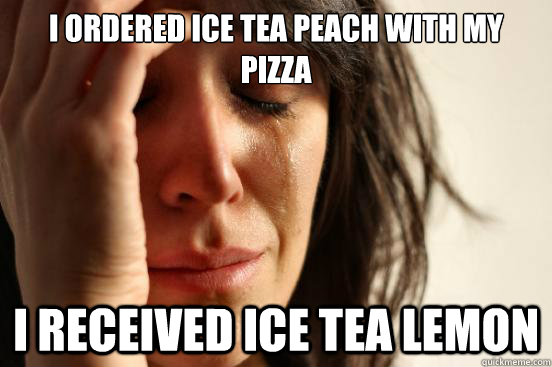 I ORDERED ICE TEA PEACH WITH MY PIZZA I RECEIVED ICE TEA LEMON  First World Problems