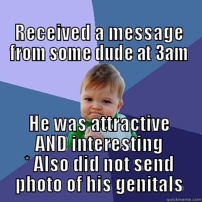                                                 RECEIVED A MESSAGE FROM SOME DUDE AT 3AM HE WAS ATTRACTIVE AND INTERESTING * ALSO DID NOT SEND PHOTO OF HIS GENITALS Success Kid