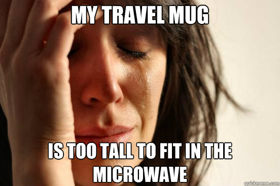 My travel mug is too tall to fit in the microwave  First World Problems