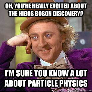 Oh, you're really excited about the Higgs Boson discovery? I'm sure you know a lot about particle physics  Condescending Wonka