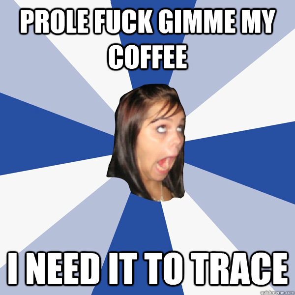 prole fuck gimme my coffee i need it to trace  Annoying Facebook Girl