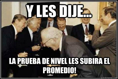 Y les dije... La prueba de nivel les subira el promedio!   And then they said