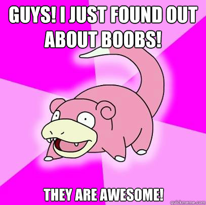 Guys! I just found out about boobs! they are awesome!  Slowpoke