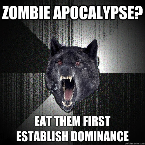 Zombie Apocalypse? Eat them First
establish dominance  Insanity Wolf