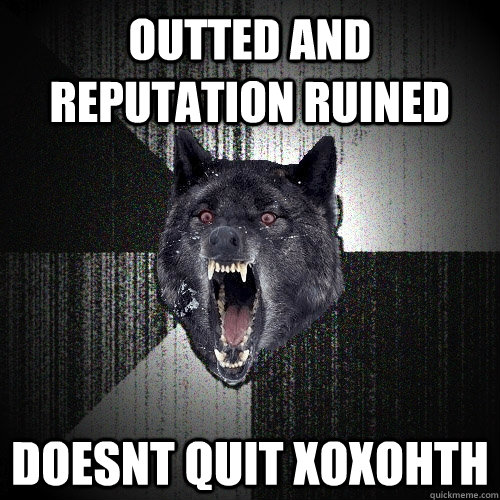 outted and reputation ruined doesnt quit xoxohth  Insanity Wolf