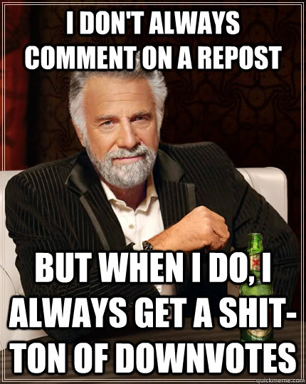 I don't always comment on a repost but when I do, I always get a shit-ton of downvotes  The Most Interesting Man In The World