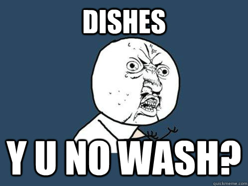 DISHES Y U NO WASH?  Y U No