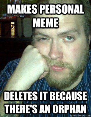 Makes personal meme deletes it because there's an orphan  Bitter Graphic Designer