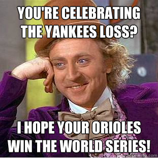 you're celebrating the Yankees loss? I hope your orioles win the world series!  Condescending Wonka