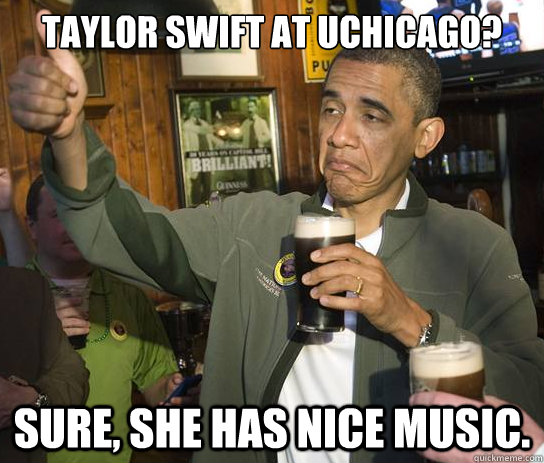 Taylor Swift at UChicago? Sure, she has nice music.   Upvoting Obama