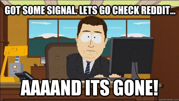 Got some signal. Lets go check reddit... Aaaand its gone!  