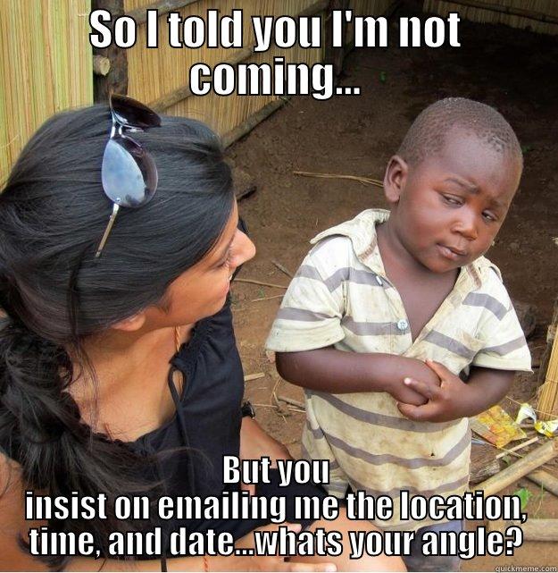 SO I TOLD YOU I'M NOT COMING... BUT YOU INSIST ON EMAILING ME THE LOCATION, TIME, AND DATE...WHATS YOUR ANGLE? Skeptical Third World Kid