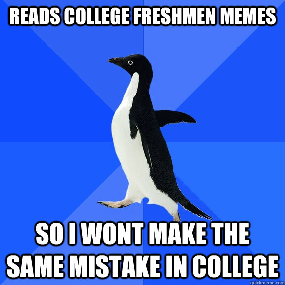 Reads College freshmen memes So i wont make the same mistake in college - Reads College freshmen memes So i wont make the same mistake in college  Socially Awkward Penguin