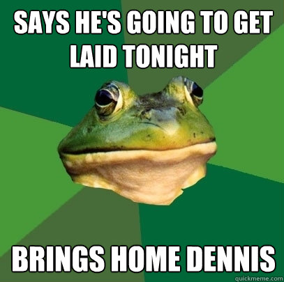 Says he's going to get laid tonight brings home dennis  Foul Bachelor Frog