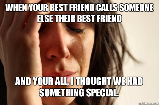 When your best friend calls someone else their best friend  And your all, I thought we had something special.    First World Problems