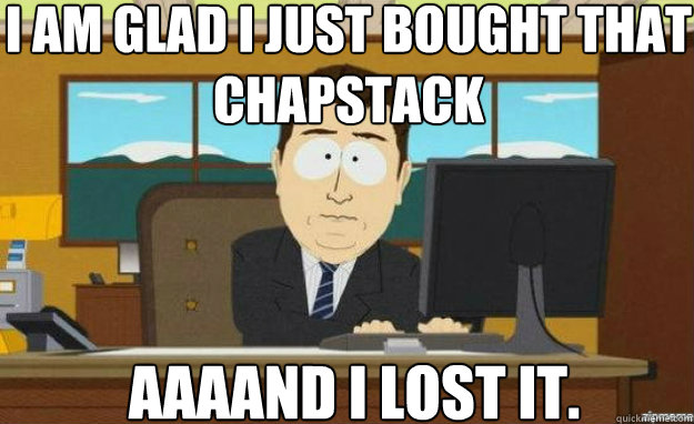I am glad i just bought that chapstack AAAAND I lost it.  aaaand its gone