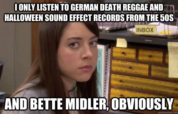 I only listen to german death reggae and halloween sound effect records from the 50s and bette midler, obviously - I only listen to german death reggae and halloween sound effect records from the 50s and bette midler, obviously  April