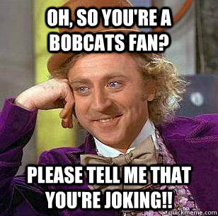 Oh, So you're a Bobcats Fan? Please tell me that you're joking!!  