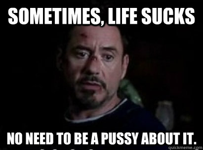 sometimes, life Sucks  No need to be a pussy about it. - sometimes, life Sucks  No need to be a pussy about it.  No need to be a pussy Stark