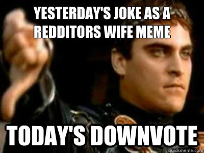Yesterday's joke as a redditors wife meme today's downvote  Downvoting Roman