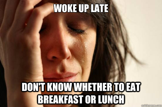 Woke up late Don't know whether to eat breakfast or lunch  First World Problems
