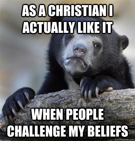 As a christian I actually like it When people challenge my beliefs - As a christian I actually like it When people challenge my beliefs  confessionbear