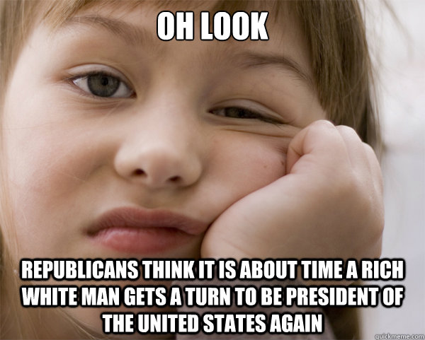 Oh look republicans think it is about time a rich white man gets a turn to be president of the united states again - Oh look republicans think it is about time a rich white man gets a turn to be president of the united states again  Not Surprised Foreign