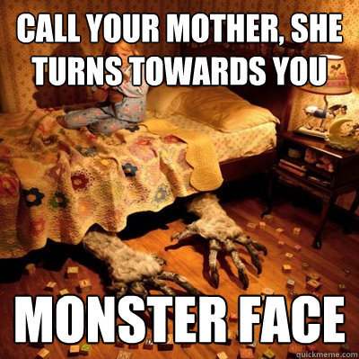 call your mother, she turns towards you monster face  