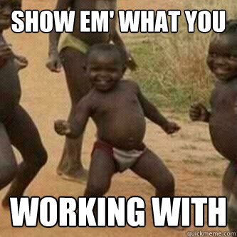 Show em' what you  WORKing WITH   Its friday niggas