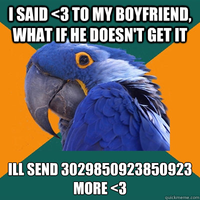 i said <3 to my boyfriend, what if he doesn't get it  Ill send 3029850923850923 more <3
  Paranoid Parrot