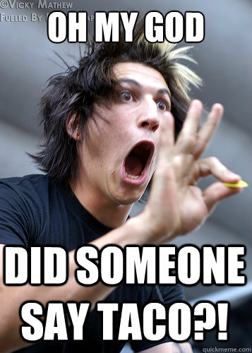 Oh my god DID SOMEONE SAY TACO?!  