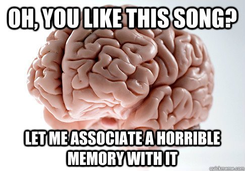 Oh, You like this song? Let me associate a horrible memory with it - Oh, You like this song? Let me associate a horrible memory with it  Scumbag Brain
