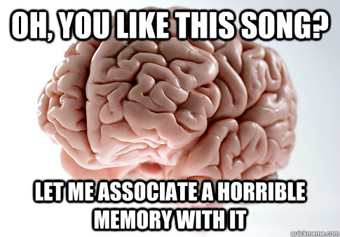Oh, You like this song? Let me associate a horrible memory with it  Scumbag Brain