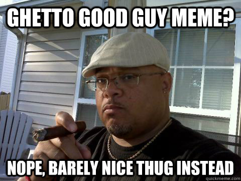 Ghetto good guy meme? nope, barely nice thug instead  Ghetto Good Guy Greg