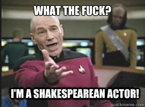 What the fuck? I'm a shakespearean actor!  Annoyed Picard