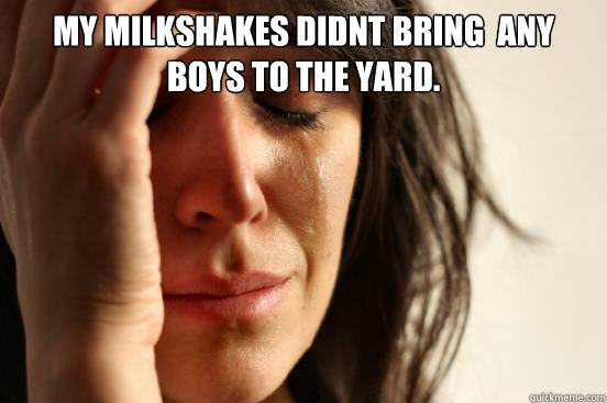 My milkshakes didnt bring  any boys to the yard.  First World Problems
