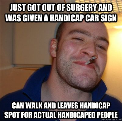 Just got out of surgery and was given a handicap car sign can walk and leaves handicap spot for actual handicaped people  GoodGuyGreg
