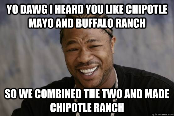 YO DAWG I HEARD YOU LIKE CHIPOTLE MAYO AND BUFFALO RANCH SO WE COMBINED THE TWO AND MADE CHIPOTLE RANCH - YO DAWG I HEARD YOU LIKE CHIPOTLE MAYO AND BUFFALO RANCH SO WE COMBINED THE TWO AND MADE CHIPOTLE RANCH  Misc