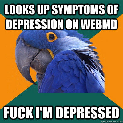 looks up symptoms of depression on WebMD fuck i'm depressed  Paranoid Parrot