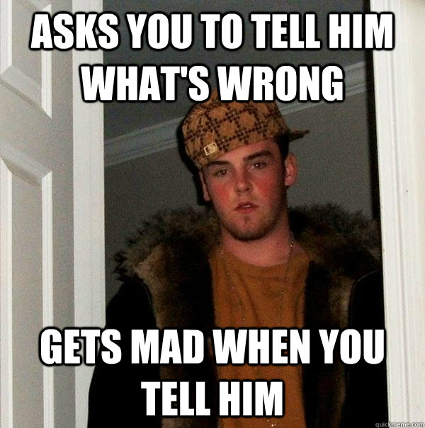 asks you to tell him what's wrong gets mad when you tell him - asks you to tell him what's wrong gets mad when you tell him  Scumbag Steve