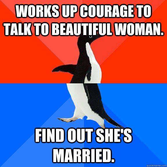 Works up courage to talk to beautiful woman.  Find out she's married.   Socially Awesome Awkward Penguin